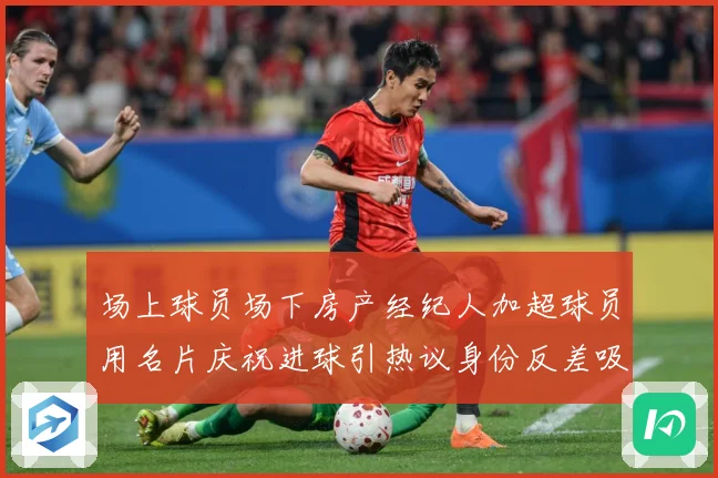 场上球员场下房产经纪人加超球员用名片庆祝进球引热议身份反差吸成长观察：最新赛事动态与深度分析