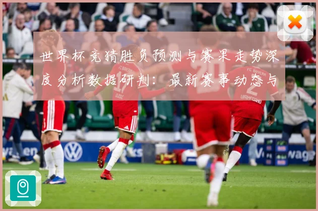 世界杯竞猜胜负预测与赛果走势深度分析数据研判：最新赛事动态与深度分析