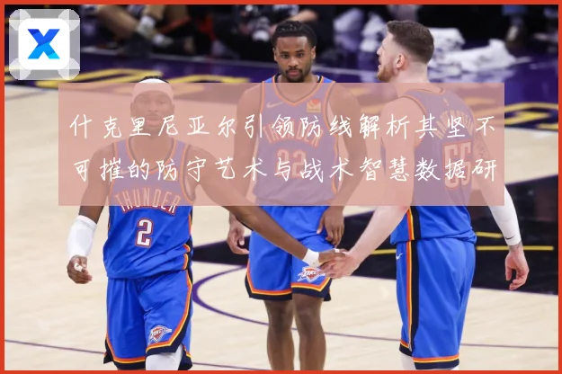 什克里尼亚尔引领防线解析其坚不可摧的防守艺术与战术智慧数据研判：最新赛事动态与深度分析