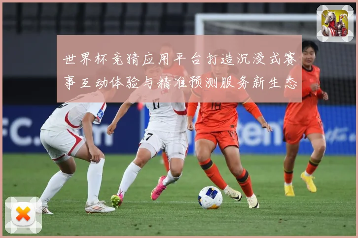 世界杯竞猜应用平台打造沉浸式赛事互动体验与精准预测服务新生态数据研判：最新赛事动态与深度分析