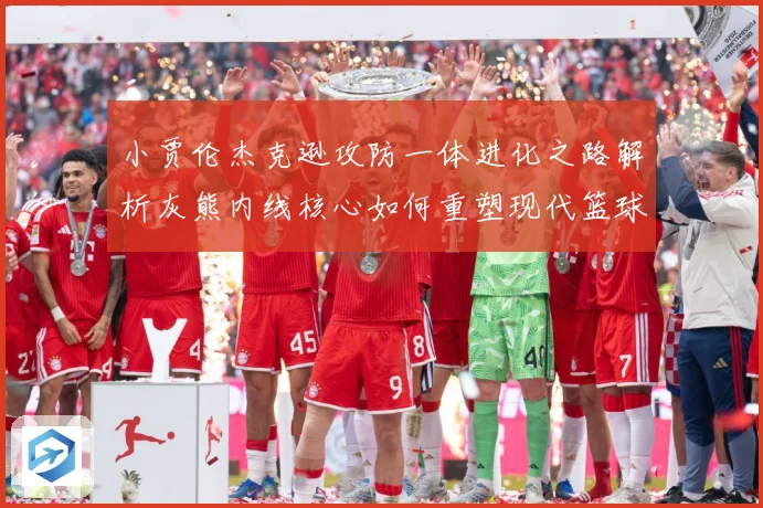 小贾伦杰克逊攻防一体进化之路解析灰熊内线核心如何重塑现代篮球价值：最新赛事动态与深度分析