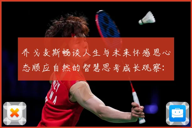 乔戈麦斯畅谈人生与未来怀感恩心态顺应自然的智慧思考成长观察：最新赛事动态与深度分析