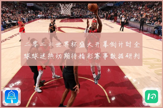 二零二六世界杯盛大开幕倒计时全球球迷热切期待精彩赛事数据研判：最新赛事动态与深度分析