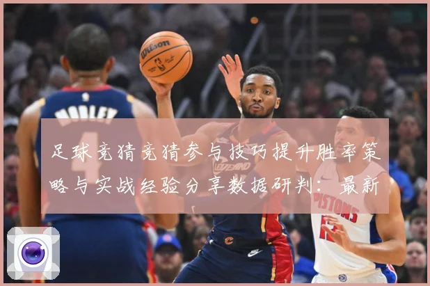 足球竞猜竞猜参与技巧提升胜率策略与实战经验分享数据研判：最新赛事动态与深度分析