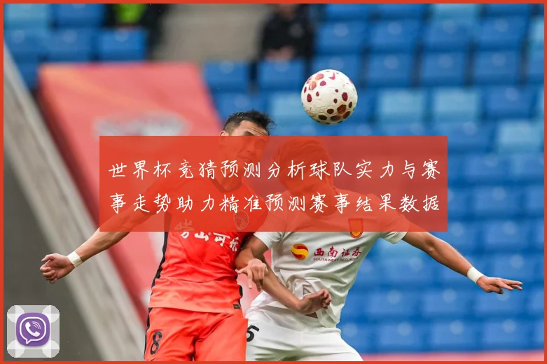 世界杯竞猜预测分析球队实力与赛事走势助力精准预测赛事结果数据研判：最新赛事动态与深度分析