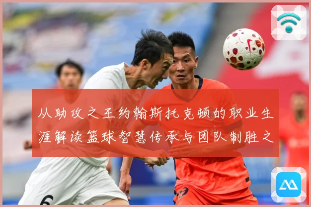从助攻之王约翰斯托克顿的职业生涯解读篮球智慧传承与团队制胜之道解析：最新赛事动态与深度分析