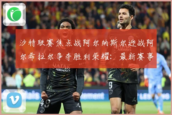 沙特联赛焦点战阿尔纳斯尔迎战阿尔希拉尔争夺胜利荣耀：最新赛事动态与深度分析