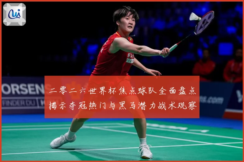 二零二六世界杯焦点球队全面盘点揭示夺冠热门与黑马潜力战术观察：最新赛事动态与深度分析