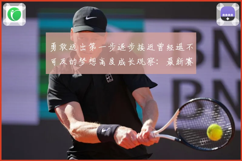 勇敢迈出第一步逐步接近曾经遥不可及的梦想高度成长观察：最新赛事动态与深度分析
