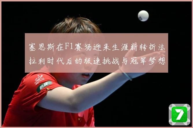 塞恩斯在F1赛场迎来生涯新转折法拉利时代后的极速挑战与冠军梦想：最新赛事动态与深度分析