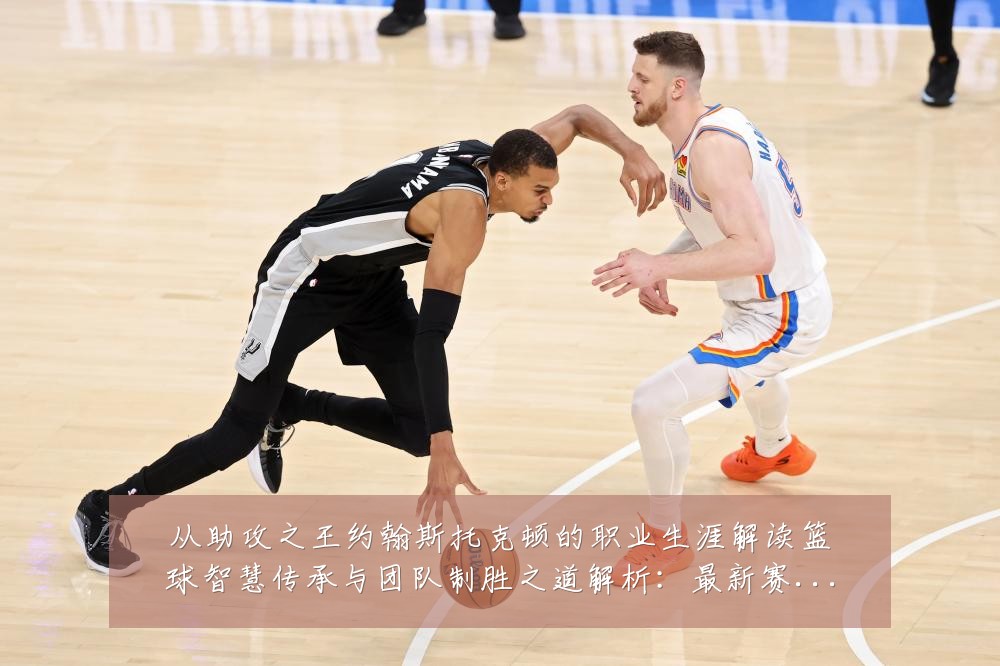 从助攻之王约翰斯托克顿的职业生涯解读篮球智慧传承与团队制胜之道解析：最新赛事动态与深度分析