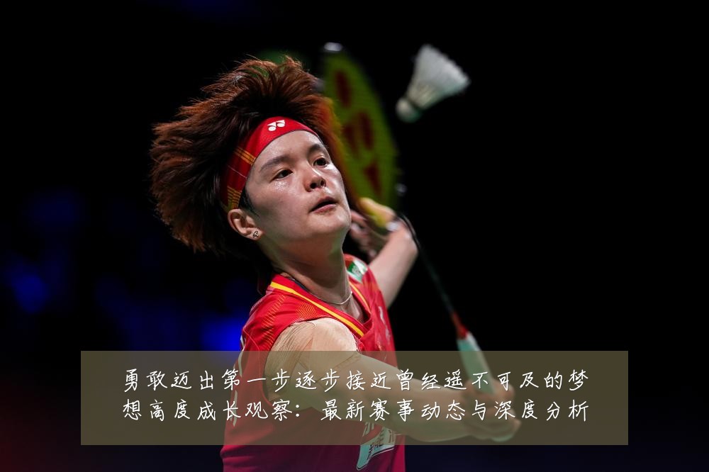 勇敢迈出第一步逐步接近曾经遥不可及的梦想高度成长观察：最新赛事动态与深度分析