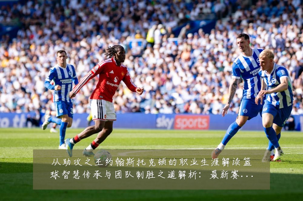 从助攻之王约翰斯托克顿的职业生涯解读篮球智慧传承与团队制胜之道解析:最新赛事动态与深度分析