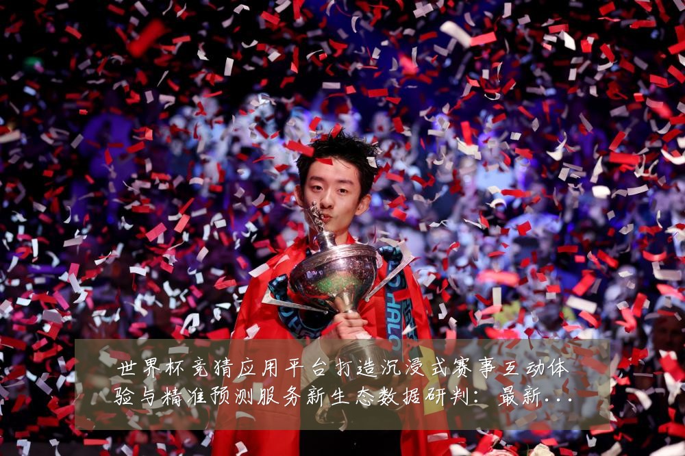 世界杯竞猜应用平台打造沉浸式赛事互动体验与精准预测服务新生态数据研判：最新赛事动态与深度分析