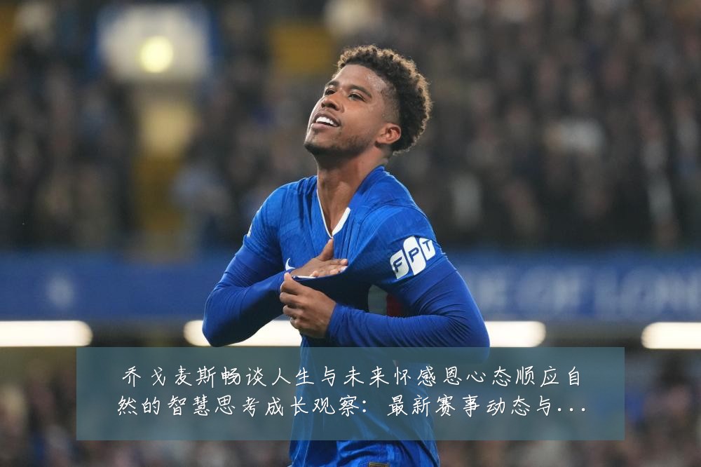 乔戈麦斯畅谈人生与未来怀感恩心态顺应自然的智慧思考成长观察:最新赛事动态与深度分析