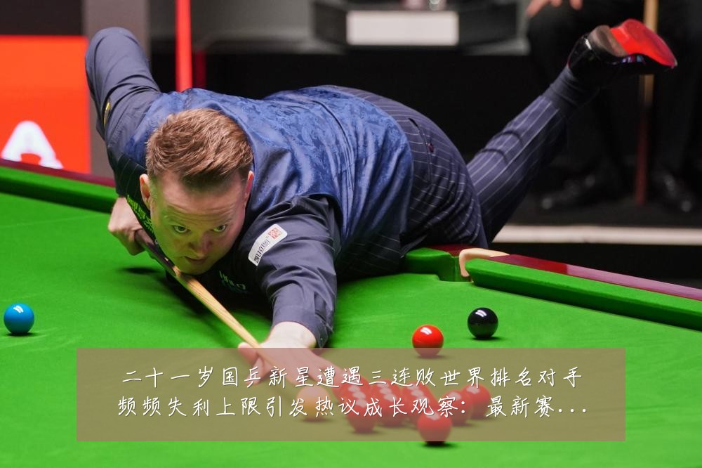 二十一岁国乒新星遭遇三连败世界排名对手频频失利上限引发热议成长观察：最新赛事动态与深度分析