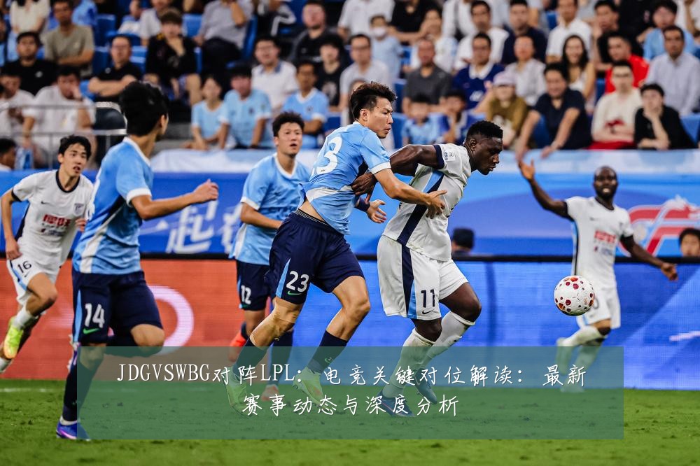 JDGVSWBG对阵LPL:电竞关键对位解读:最新赛事动态与深度分析