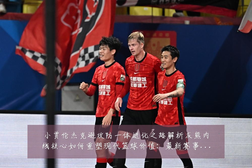 小贾伦杰克逊攻防一体进化之路解析灰熊内线核心如何重塑现代篮球价值:最新赛事动态与深度分析